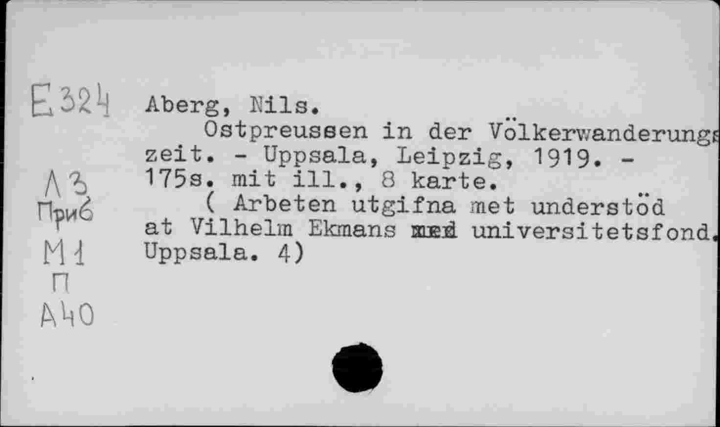 ﻿"Ірио
Md п
АЛО
Aberg, Nils.
Ostpreussen in der Volkerwanderungc zeit. - Uppsala, Leipzig, 1919. -175s. mit ill., 8 karte.
( Arbeten utgifna met understöd at Vilhelm Ekmans шей universitetsfond< Uppsala. 4)